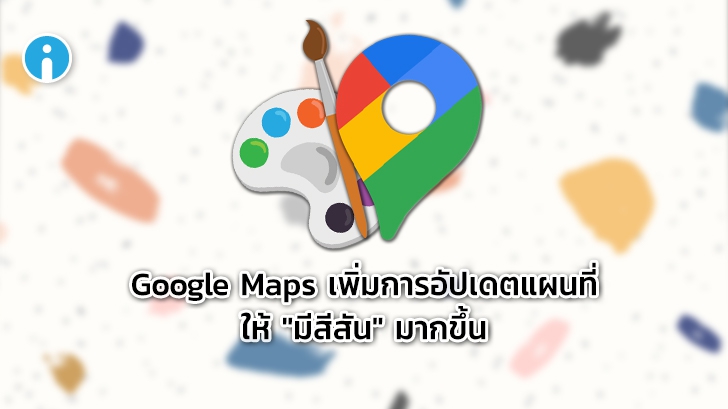 Google Maps เพิ่มการอัปเดตแผนที่ให้มี "สีสัน" และรายละเอียดมากขึ้น