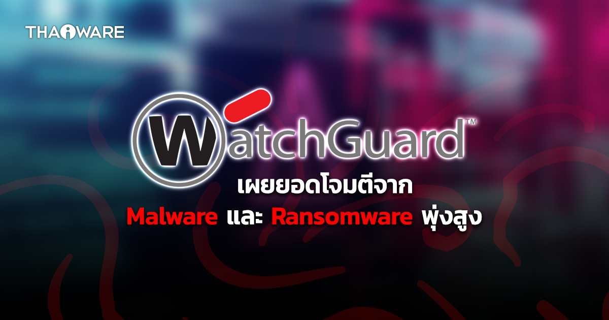 WatchGuard เผยยอดโจมตีจาก Malware และ Ransomware ของ Endpoint พุ่งสูง !