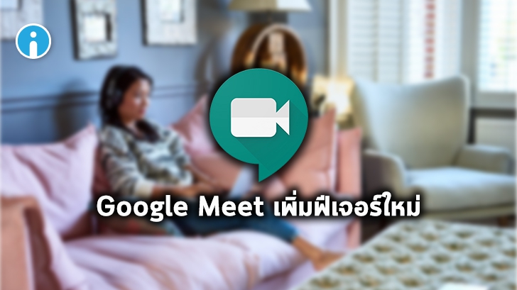 Google เพิ่มการพัฒนาฟีเจอร์ใหม่ใน Google Meet ให้ตอบโจทย์ผู้ใช้มากขึ้น