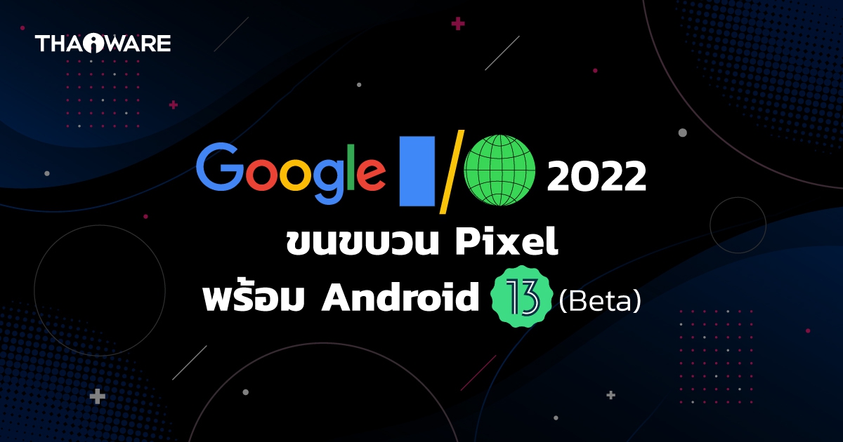 สรุปงาน Google I/O (2022) ประกาศเปิดตัว Pixel, Android 13 (Beta) และอัปเดตบริการ Google
