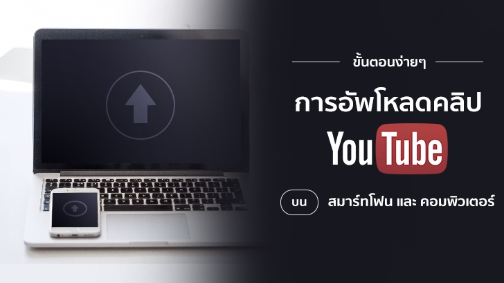ขั้นตอนง่าย ๆ ในการอัพโหลดคลิปวิดีโอขึ้นไปบน YouTube ผ่านสมาร์ทโฟน และคอมพิวเตอร์