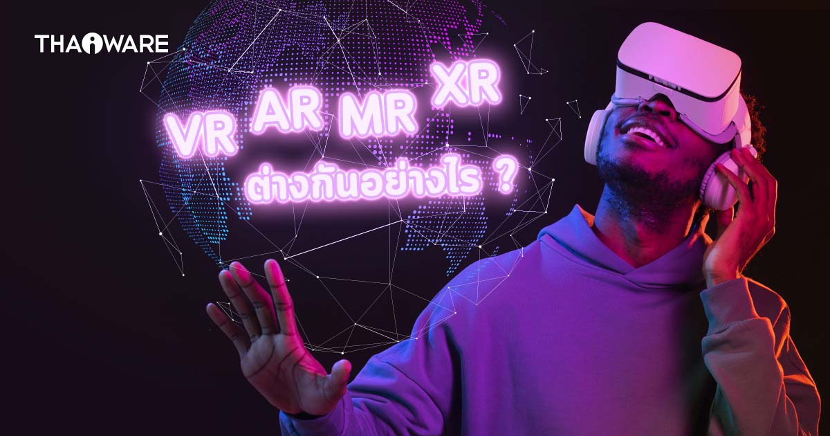 VR, AR, MR และ XR แตกต่างกันอย่างไร ? พร้อมตารางสรุปเปรียบเทียบ