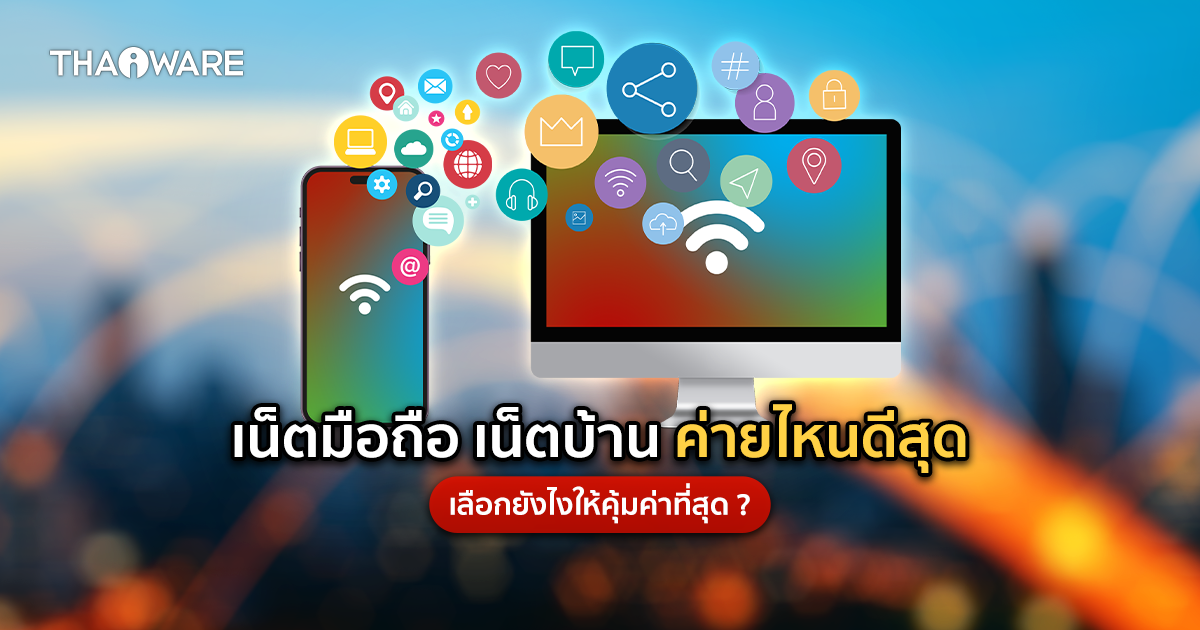 เน็ตมือถือ เน็ตบ้านค่ายไหนดีสุด ? เลือกอย่างไรให้ตรงใจ คุ้มค่าที่สุด ?